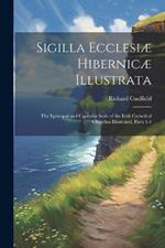 Sigilla Ecclesiæ Hibernicæ Illustrata: The Episcopal and Capitular Seals of the Irish Cathedral Churches Illustrated, Parts 1-4