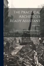 The Practical Architects Ready Assistant: Or, Builder's Complete Companion: Exhibiting in a Comprehensive Form the Standard Prices, and the Various Trades Connected With It