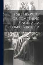 Is She His Wife? Or, Something Singular, a Comic Burletta