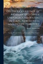 On the Occurrence of Artesian and Other Underground Waters in Texas, New Mexico, and Indian Territory: Together With the Geology and Geography of Those Regions