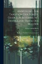 Anweisung Zur Taxation Der Forste, Oder Zur Bestimmung Des Holzer-Trags Der Walder: Ein Beytrag Zur Hoheren Forstwissenschaft