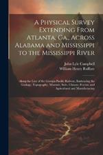 A Physical Survey Extending From Atlanta, Ga., Across Alabama and Mississippi to the Mississippi River: Along the Line of the Georgia Pacific Railway, Embracing the Geology, Topography, Minerals, Soils, Climate, Forests, and Agricultural and Manufacturing