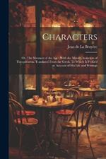 Characters: Or, The Manners of the age: With the Moral Characters of Theophrastus. Translated From the Greek. To Which is Prefix'd an Account of his Life and Writings