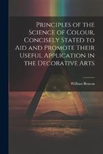 Principles of the Science of Colour, Concisely Stated to Aid and Promote Their Useful Application in the Decorative Arts