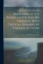 A Catalogue Raisonné of the Works of D.R. Hay [By Himself]. With Critical Remarks by Various Authors