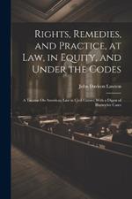 Rights, Remedies, and Practice, at Law, in Equity, and Under the Codes: A Treatise On American Law in Civil Causes; With a Digest of Illustrative Cases