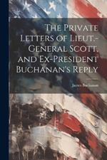 The Private Letters of Lieut.-General Scott, and Ex-President Buchanan's Reply