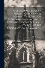 Queen Anne's Bounty. What is Queen Anne's Bounty? The Question Asked and Answered With Reference to the Acts and Neglects of the Ecclesiasticalcommission