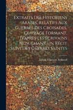 Extraits des historiens Arabes, relatifs aux Guerres des Croisades, ouvrage formant, d'après les écrivains Musulmans, un récit suivi des Guerres Saintes