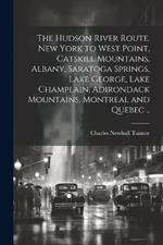 The Hudson River route. New York to West Point, Catskill Mountains, Albany, Saratoga Springs, Lake George, Lake Champlain, Adirondack Mountains, Montreal and Quebec ..