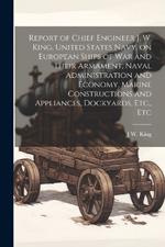 Report of Chief Engineer J. W. King, United States Navy, on European Ships of war and Their Armament, Naval Administration and Economy, Marine Constructions and Appliances, Dockyards, Etc., Etc