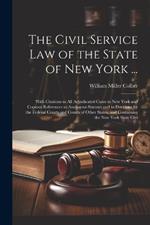 The Civil Service law of the State of New York ...: With Citations to all Adjudicated Cases in New York and Copious References to Analogous Statutes and to Decisions by the Federal Courts and Courts of Other States, and Containing the New York State Civi