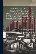 History of the Legal Tender Paper Money Issued During the Great Rebellion, Being a Loan Without Interest and a National Currenc