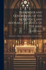 The Order and Ceremonial of the Most Holy and Adorable Sacrifice of the Mass: Explained in a Dialogue Between a Priest and a Catechumen