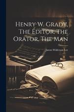 Henry W. Grady, The Editor, The Orator, The Man