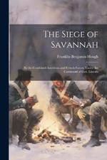 The Siege of Savannah: By the Combined American and French Forces, Under the Command of Gen. Lincoln