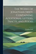 The Works of Jonathan Swift, Containing Additional Letters, Tracts, and Poems