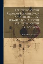 Relations of the Regular Tetrahedron and the Regular Hexahedron, and the Solutions of the Tetrahedra