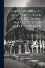 Cäsar und Ariovist, Oder Versuch den Ort zu Bestimmen wo Ariovist von Cäsar Geschlagen Wurde