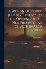 A Sermon Delivered June Seventh, 1823 at the Opening of the New Presbyterian Church in Arch Street