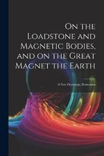 On the Loadstone and Magnetic Bodies, and on the Great Magnet the Earth; a new Physiology, Demonstra