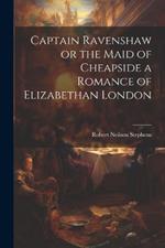 Captain Ravenshaw or the Maid of Cheapside a Romance of Elizabethan London