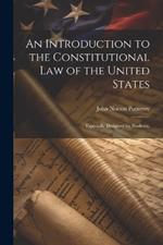 An Introduction to the Constitutional Law of the United States: Especially Designed for Students,