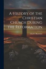 A History of the Christian Church During the Reformation