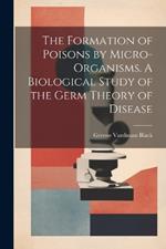 The Formation of Poisons by Micro-Organisms. A Biological Study of the Germ Theory of Disease