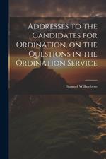 Addresses to the Candidates for Ordination, on the Questions in the Ordination Service