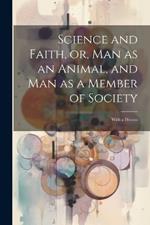 Science and Faith, or, Man as an Animal, and man as a Member of Society [microform]: With a Discuss