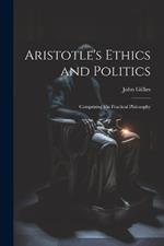 Aristotle's Ethics and Politics: Comprising his Practical Philosophy