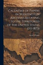 Calendar of Papers in Washington Archives Relating to the Territories of the United States (to 1873)