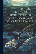 Ichthyologie Française, ou, Histoire Naturelle des Poissons D'eau Douce de la France