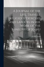 A Journal of the Life, Travels, Religious Exercises and Labours in the Work of the Ministry of Joshu