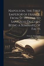 Napoleon, the First Emperor of France. From St. Helena to Santiago de Cuba. Being a Summary of Facts