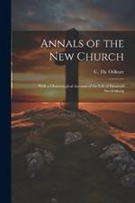 Annals of the New Church; With a Chronological Account of the Life of Emanuel Swedenborg