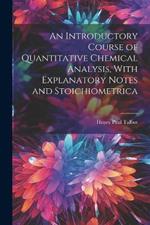 An Introductory Course of Quantitative Chemical Analysis, With Explanatory Notes and Stoichiometrica