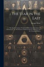 The Star in the East: Shewing the Analogy Which Exists Between the Lectures of Freemasonry, the Mechanism of Initiation Into Its Mysteries, and the Christian Religion