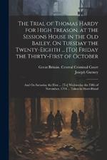 The Trial of Thomas Hardy for High Treason, at the Sessions House in the Old Bailey, On Tuesday the Twenty-Eighth ... [To] Friday the Thirty-First of October: And On Saturday the First ... [To] Wednesday the Fifth of November, 1794 ... Taken in Short-Hand