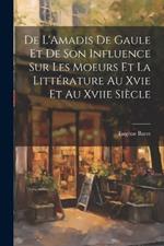 De L'Amadis De Gaule Et De Son Influence Sur Les Moeurs Et La Littérature Au Xvie Et Au Xviie Siècle