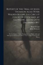 Report of the Trial of John Thomson Alias Peter Walker Before the Circuit Court of Justiciary at Glosgow, 22D to 24Th December 1857: For the Murder of Agnes Montgomery by Prussic Acid, and Subsequent Administration Prussic Acid to Agnes Stenhouse Or Mason