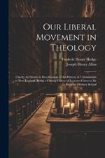 Our Liberal Movement in Theology: Chiefly As Shown in Recollections of the History of Unitarianism in New England, Being a Closing Course of Lectures Given in the Harvard Divinity School