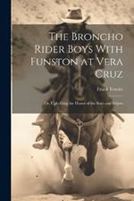 The Broncho Rider Boys With Funston at Vera Cruz: Or, Upholding the Honor of the Stars and Stripes