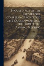 Proceedings of the Providence Conference for Good City Government and the Thirteenth Annual Meeting