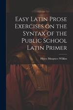 Easy Latin Prose Exercises on the Syntax of the Public School Latin Primer