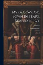 Myra Gray, or, Sown in Tears, Reaped in Joy: A Novel; Volume I