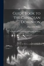 Guide Book to the Canadian Dominion: Containing Full Information for the Emigrant, the Tourist