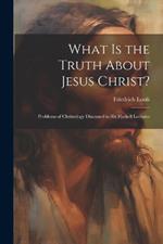 What is the Truth About Jesus Christ?: Problems of Christology Discussed in Six Haskell Lectures