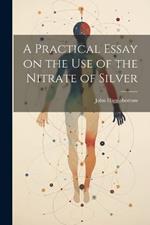 A Practical Essay on the Use of the Nitrate of Silver